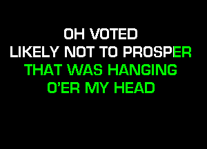 0H VOTED
LIKELY NOT TO PROSPER
THAT WAS HANGING
O'ER MY HEAD