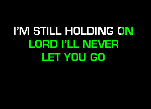 I'M STILL HOLDING 0N
LORD I'LL NEVER

LET YOU GO