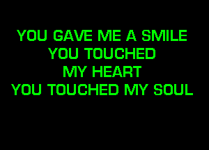 YOU GAVE ME A SMILE
YOU TOUCHED
MY HEART
YOU TOUCHED MY SOUL