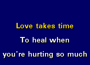 Love takes time

To heal when

you're hurting so much