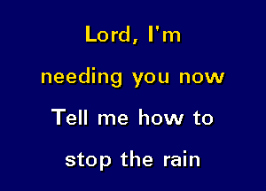 Lord, I'm

needing you now

Tell me how to

stop the rain