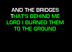 AND THE BRIDGES
THAT'S BEHIND ME
LORD I BURNED THEM
TO THE GROUND