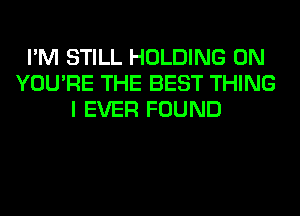 I'M STILL HOLDING 0N
YOU'RE THE BEST THING
I EVER FOUND