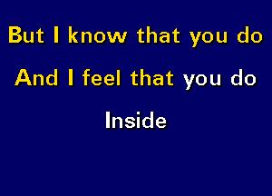 But I know that you do

And I feel that you do

Inside