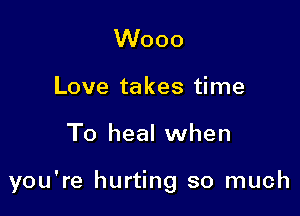 Wooo
Love takes time

To heal when

you're hurting so much