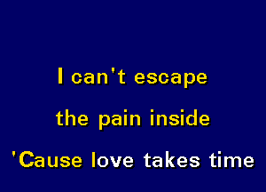 I can't escape

the pain inside

'Cause love takes time