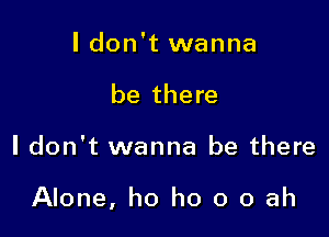 I don't wanna
be there

ldon't wanna be there

Alone, ho ho o o ah