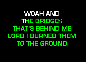 WOAH AND
THE BRIDGES
THAT'S BEHIND ME
LORD I BURNED THEM
TO THE GROUND
