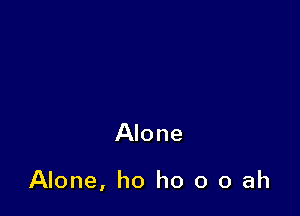 Alone

Alone, ho ho o o ah