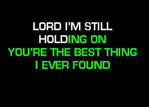 LORD I'M STILL
HOLDING 0N
YOU'RE THE BEST THING
I EVER FOUND