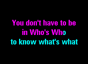 You don't have to he

in Who's Who
to know what's what