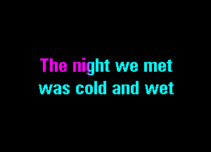 The night we met

was cold and wet