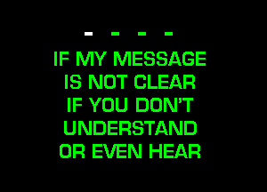 IF MY MESSAGE
IS NOT CLEAR

IF YOU DON'T
UNDERSTAND
OR EVEN HEAR
