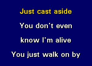 Just cast aside
You don't even

know I'm alive

You just walk on by