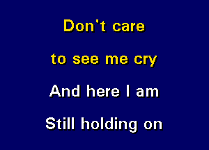 Don't care
to see me cry

And here I am

Still holding on