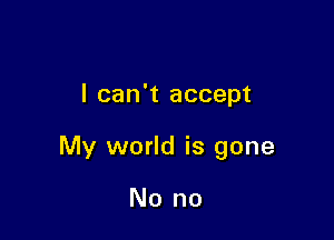 I can't accept

My world is gone

No no