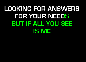 LOOKING FOR ANSWERS
FOR YOUR NEEDS
BUT IF ALL YOU SEE
IS ME