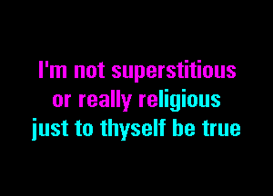 I'm not superstitious

or really religious
just to thyself be true