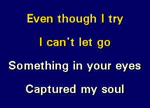 Even though I try

I can't let go
Something in your eyes

Captured my soul