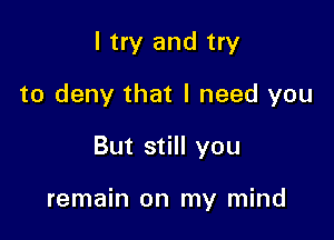 I try and try
to deny that I need you

But still you

remain on my mind