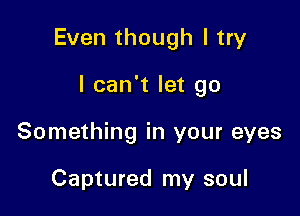 Even though I try

I can't let go
Something in your eyes

Captured my soul