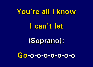 You're all I know

I can't let

(Soprano)z

Go-o-o-o-o-o-o-o