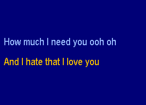 How much I need you ooh oh

And I hate that I love you