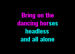 Bring on the
dancing horses

headless
and all alone