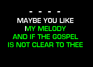 MAYBE YOU LIKE
MY MELODY
AND IF THE GOSPEL
IS NOT CLEAR T0 THEE