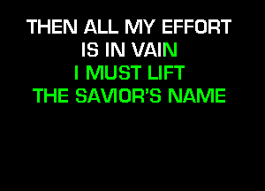 THEN ALL MY EFFORT
IS IN VAIN
I MUST LIFT

THE SAVIOR'S NAME