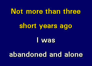 Not more than three

short years ago

I was

abandoned and alone