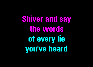 Shiver and say
the words

of every lie
you've heard
