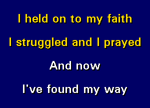 I held on to my faith

I struggled and I prayed

And now

I've found my way