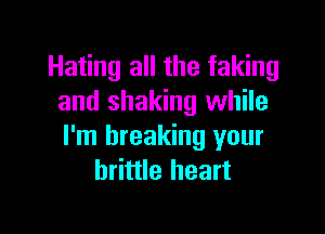 Hating all the faking
and shaking while

I'm breaking your
brittle heart