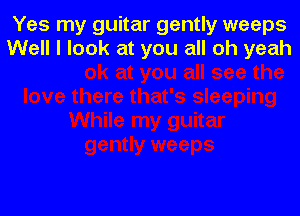 Yes my guitar gently weeps
Well I look at you all oh yeah