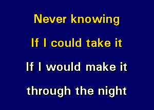 Never knowing
If I could take it

If I would make it

through the night