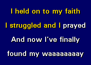 I held on to my faith

I struggled and I prayed

And now I've finally

found my waaaaaaaay