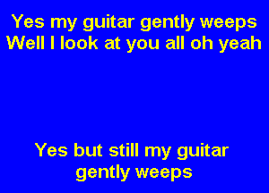 Yes my guitar gently weeps
Well I look at you all oh yeah

Yes but still my guitar

gently weeps
