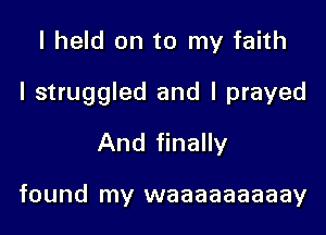 I held on to my faith

I struggled and I prayed

And finally

found my waaaaaaaaay