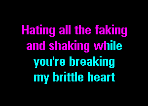Hating all the faking
and shaking while

you're breaking
my brittle heart