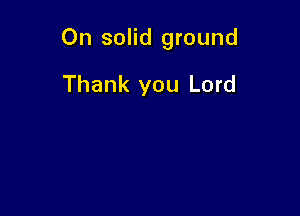 On solid ground

Thank you Lord