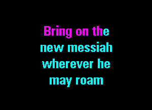 Bring on the
new messiah

wherever he
may roam