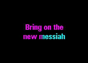 Bring on the

new messiah