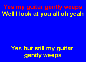 Well I look at you all oh yeah

Yes but still my guitar
gently weeps