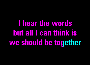 I hear the words

but all I can think is
we should be together