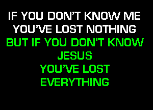 IF YOU DON'T KNOW ME
YOU'VE LOST NOTHING
BUT IF YOU DON'T KNOW
JESUS
YOU'VE LOST
EVERYTHING