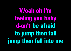 Woah oh I'm
feeling you baby

d-on't be afraid
to iump then fall
jump then fall into me