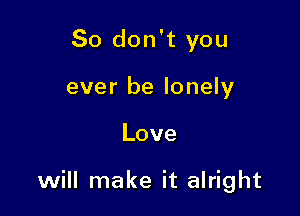So don't you
ever be lonely

Love

will make it alright