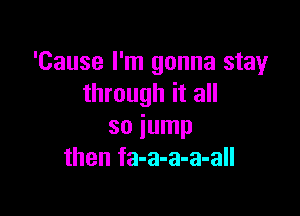 'Cause I'm gonna stay
through it all

so jump
then fa-a-a-a-all