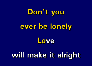 Don't you
ever be lonely

Love

will make it alright